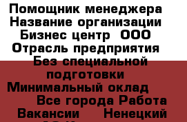 Помощник менеджера › Название организации ­ Бизнес центр, ООО › Отрасль предприятия ­ Без специальной подготовки › Минимальный оклад ­ 26 000 - Все города Работа » Вакансии   . Ненецкий АО,Красное п.